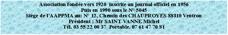 Zone de Texte: Association fonde vers 1920  inscrite au journal officiel en 1956Puis en 1990 sous le N 5045Sige de lAAPPMA au: N 12, Chemin des CHAUPROYES 88310 VentronPrsident : Mr SAINT-VANNE MichelTl. 03 55 22 00 37  Portable. 07 61 47 70 81